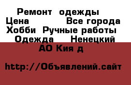 Ремонт  одежды  › Цена ­ 3 000 - Все города Хобби. Ручные работы » Одежда   . Ненецкий АО,Кия д.